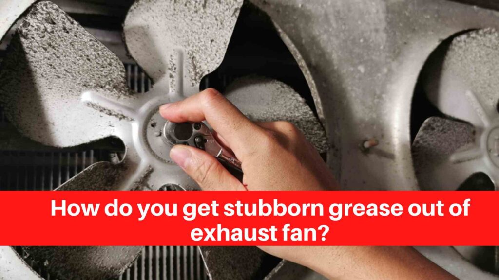 How do you get stubborn grease out of exhaust fan